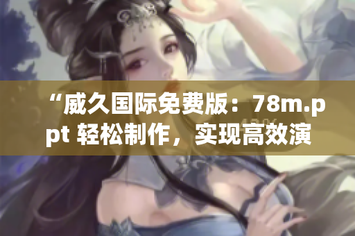 “威久国际免费版：78m.ppt 轻松制作，实现高效演示！”
