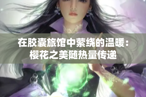 在胶囊旅馆中萦绕的温暖：樱花之美随热量传递
