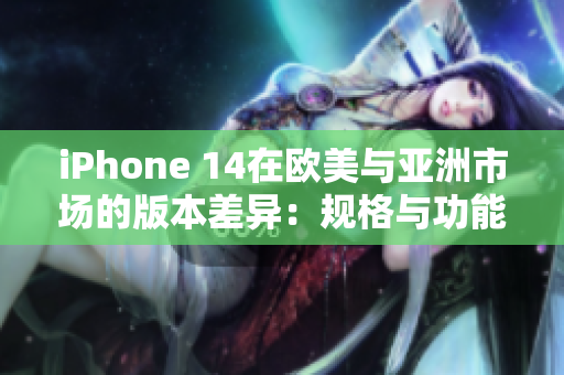 iPhone 14在欧美与亚洲市场的版本差异：规格与功能的详细比较