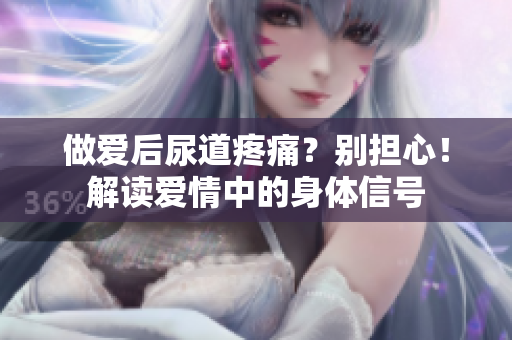 做爱后尿道疼痛？别担心！解读爱情中的身体信号
