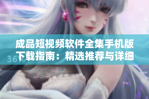 成品短视频软件全集手机版下载指南：精选推荐与详细介绍