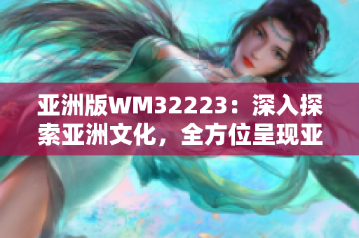 亚洲版WM32223：深入探索亚洲文化，全方位呈现亚洲魅力