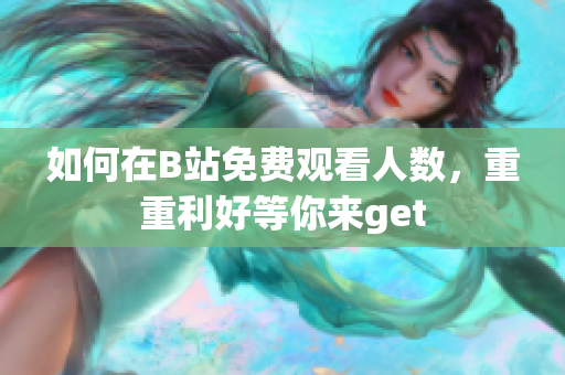 如何在B站免费观看人数，重重利好等你来get