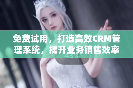 免费试用，打造高效CRM管理系统，提升业务销售效率