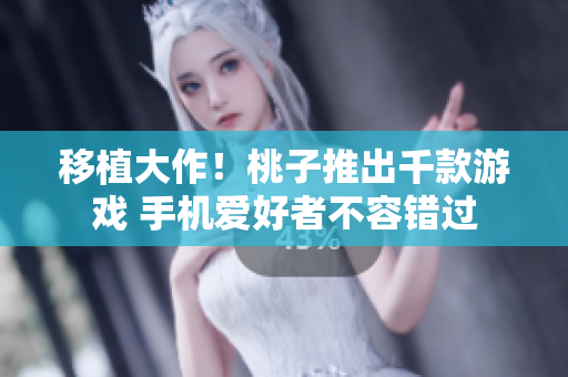 移植大作！桃子推出千款游戏 手机爱好者不容错过