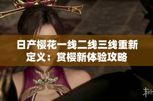 日产樱花一线二线三线重新定义：赏樱新体验攻略
