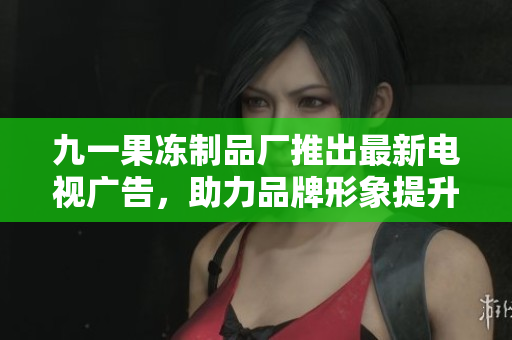 九一果冻制品厂推出最新电视广告，助力品牌形象提升