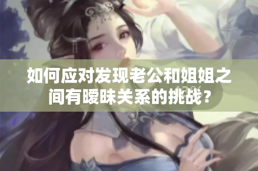 如何应对发现老公和姐姐之间有暧昧关系的挑战？