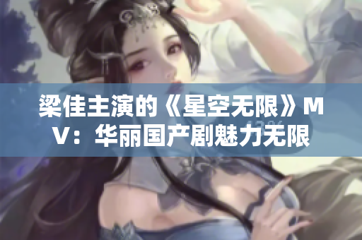 梁佳主演的《星空无限》MV：华丽国产剧魅力无限