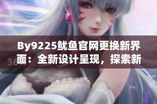 By9225鱿鱼官网更换新界面：全新设计呈现，探索新体验