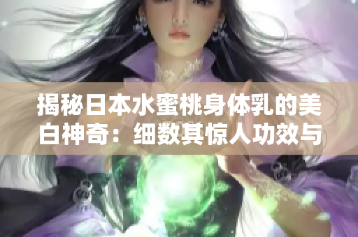 揭秘日本水蜜桃身体乳的美白神奇：细数其惊人功效与真相