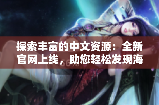 探索丰富的中文资源：全新官网上线，助您轻松发现海量中文资讯