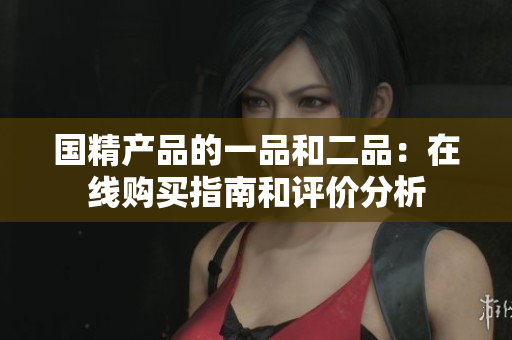 国精产品的一品和二品：在线购买指南和评价分析