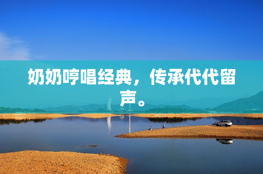 奶奶哼唱经典，传承代代留声。