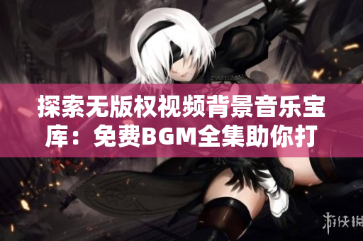 探索无版权视频背景音乐宝库：免费BGM全集助你打造独特视频体验