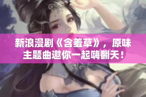 新浪漫剧《含羞草》，原味主题曲邀你一起嗨翻天！