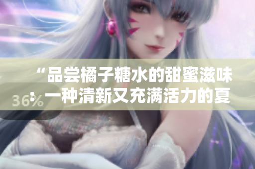 “品尝橘子糖水的甜蜜滋味：一种清新又充满活力的夏日饮品”
