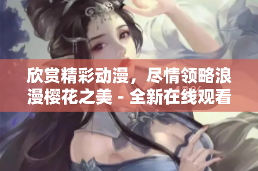 欣赏精彩动漫，尽情领略浪漫樱花之美 - 全新在线观看体验