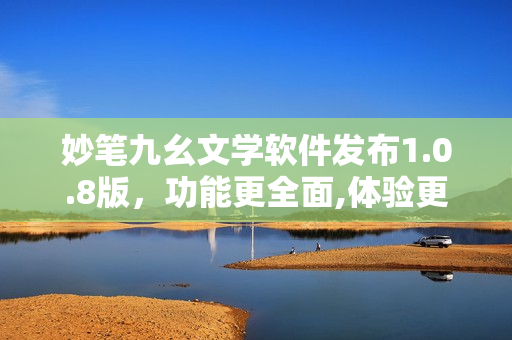 妙笔九幺文学软件发布1.0.8版，功能更全面,体验更优秀