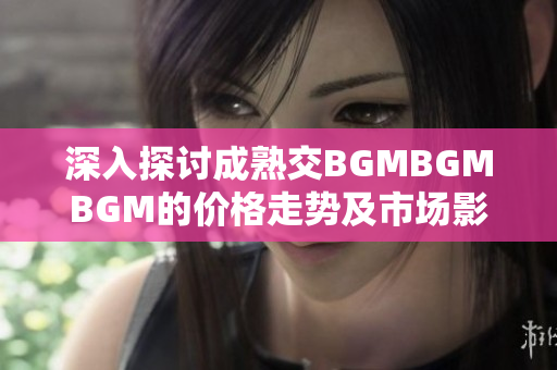 深入探讨成熟交BGMBGMBGM的价格走势及市场影响