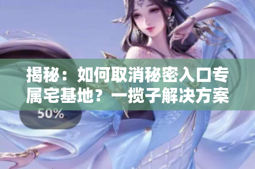 揭秘：如何取消秘密入口专属宅基地？一揽子解决方案解密