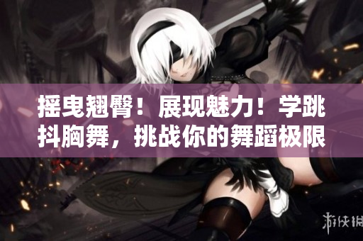 摇曳翘臀！展现魅力！学跳抖胸舞，挑战你的舞蹈极限！