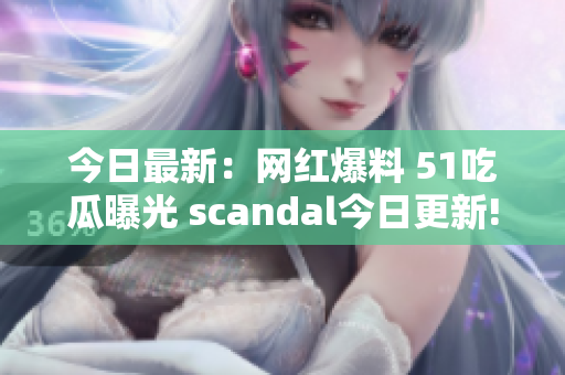 今日最新：网红爆料 51吃瓜曝光 scandal今日更新!