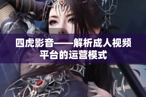 四虎影音——解析成人视频平台的运营模式