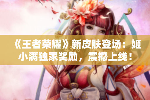 《王者荣耀》新皮肤登场：姬小满独家奖励，震撼上线！
