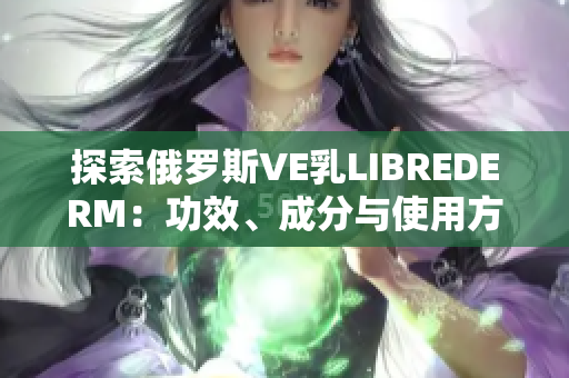 探索俄罗斯VE乳LIBREDERM：功效、成分与使用方法
