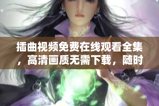 插曲视频免费在线观看全集，高清画质无需下载，随时随地尽情享受！