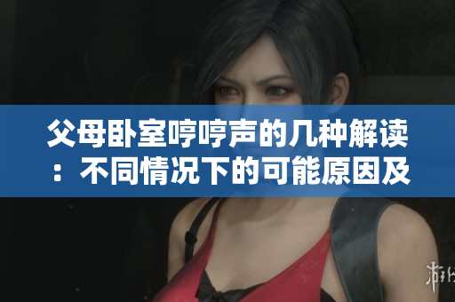 父母卧室哼哼声的几种解读：不同情况下的可能原因及应对