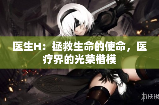 医生H：拯救生命的使命，医疗界的光荣楷模