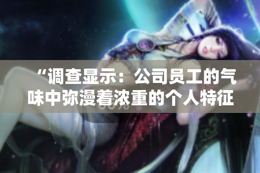 “调查显示：公司员工的气味中弥漫着浓重的个人特征，你是否也有所感？”