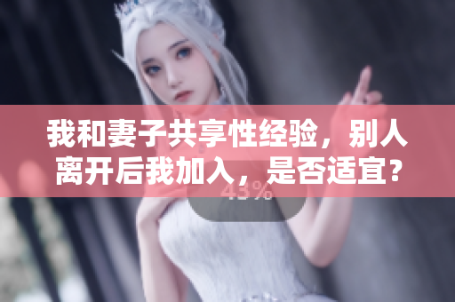 我和妻子共享性经验，别人离开后我加入，是否适宜？