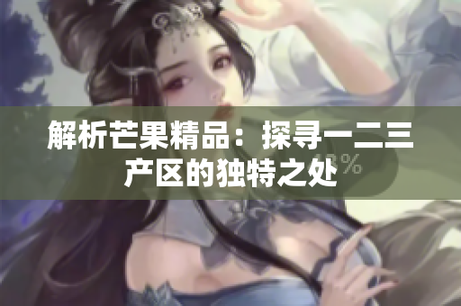 解析芒果精品：探寻一二三产区的独特之处
