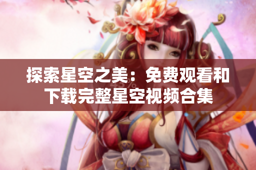 探索星空之美：免费观看和下载完整星空视频合集