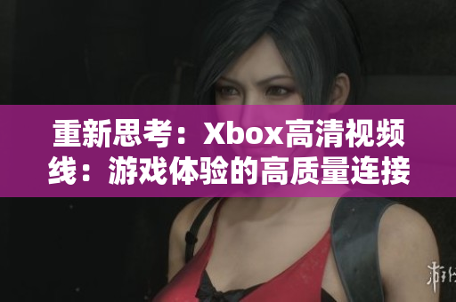 重新思考：Xbox高清视频线：游戏体验的高质量连接