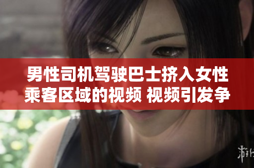 男性司机驾驶巴士挤入女性乘客区域的视频 视频引发争议，引发公众关注