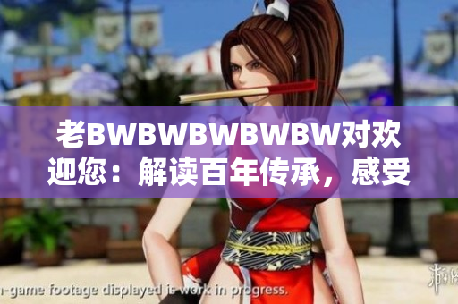 老BWBWBWBWBW对欢迎您：解读百年传承，感受文化温馨