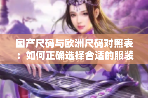 国产尺码与欧洲尺码对照表：如何正确选择合适的服装尺码