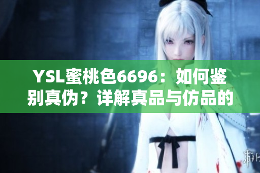YSL蜜桃色6696：如何鉴别真伪？详解真品与仿品的区别