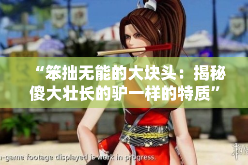 “笨拙无能的大块头：揭秘傻大壮长的驴一样的特质”