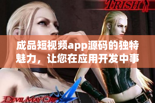 成品短视频app源码的独特魅力，让您在应用开发中事半功倍