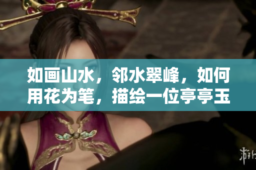 如画山水，邻水翠峰，如何用花为笔，描绘一位亭亭玉立的美女？