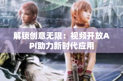 解锁创意无限：视频开放API助力新时代应用