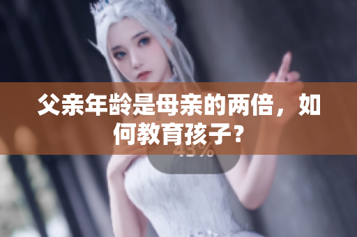 父亲年龄是母亲的两倍，如何教育孩子？