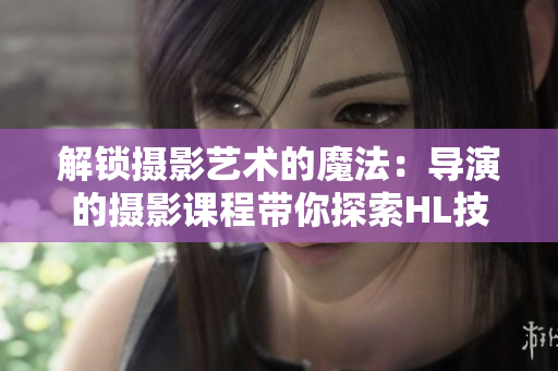 解锁摄影艺术的魔法：导演的摄影课程带你探索HL技巧