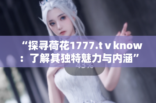 “探寻荷花1777.tⅴknow：了解其独特魅力与内涵”