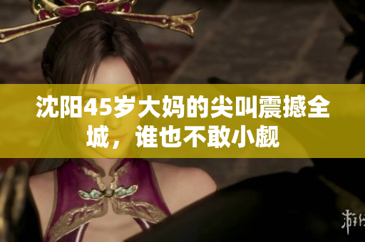 沈阳45岁大妈的尖叫震撼全城，谁也不敢小觑